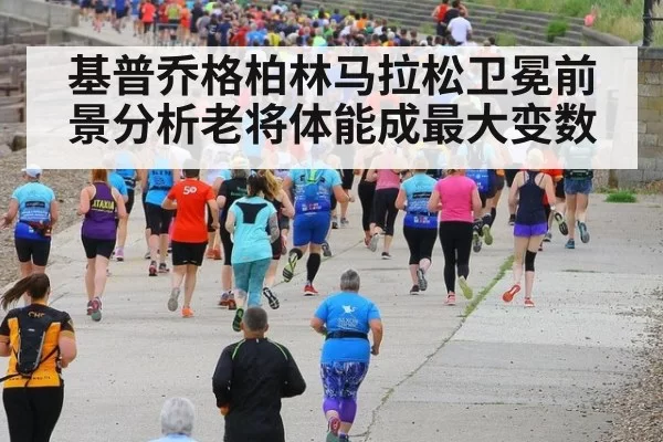 基普乔格柏林马拉松卫冕前景分析老将体能成最大变数