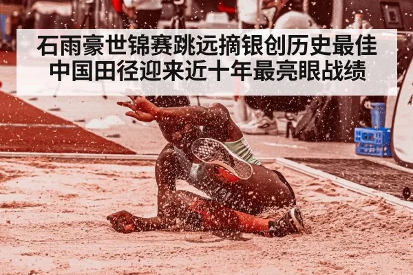 石雨豪世锦赛跳远摘银创历史最佳 中国田径迎来近十年最亮眼战绩