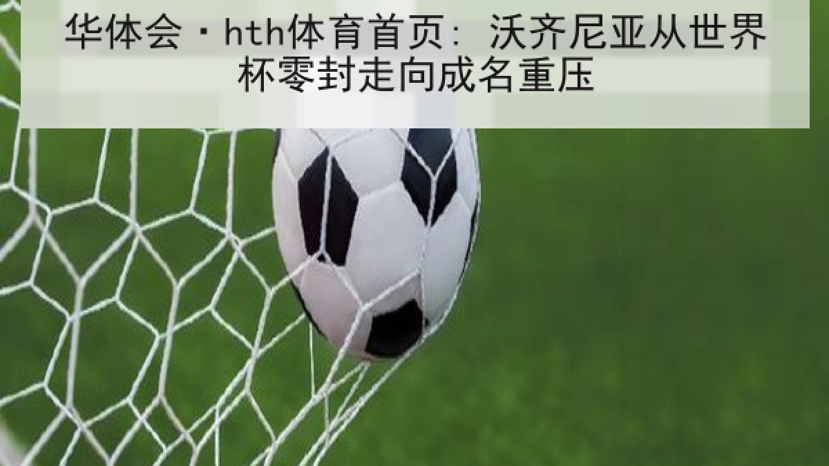 华体会·hth体育首页: 沃齐尼亚从世界杯零封走向成名重压 华体会·hth体育首页: 沃齐尼亚从世界杯零封走向成名重压