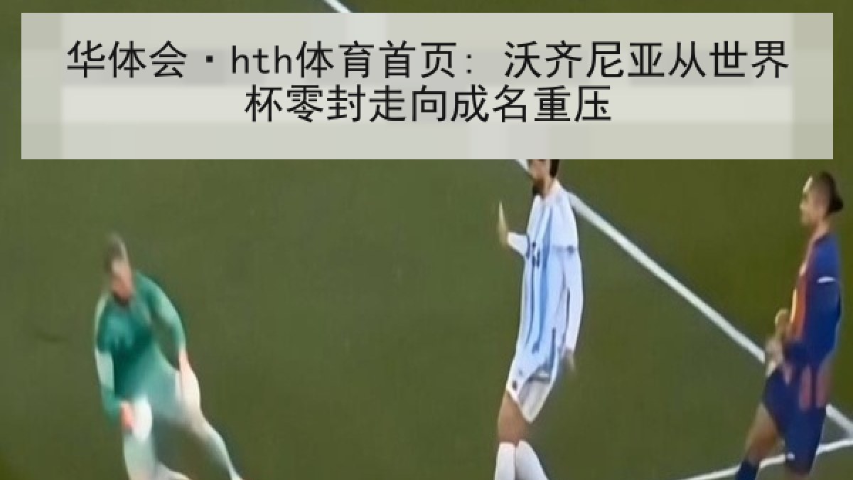 华体会·hth体育首页: 沃齐尼亚从世界杯零封走向成名重压 华体会·hth体育首页: 沃齐尼亚从世界杯零封走向成名重压