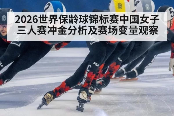 2026世界保龄球锦标赛中国女子三人赛冲金分析及赛场变量观察